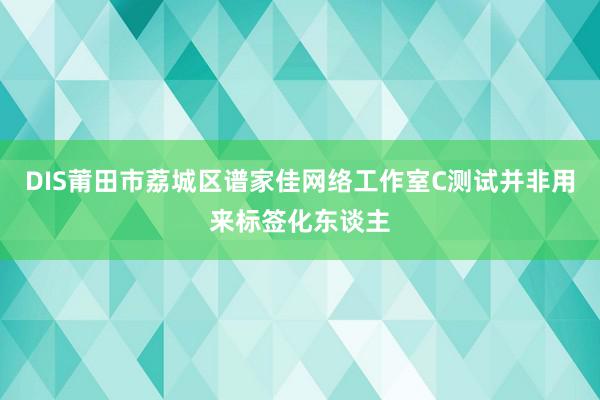 DIS莆田市荔城区谱家佳网络工作室C测试并非用来标签化东谈主