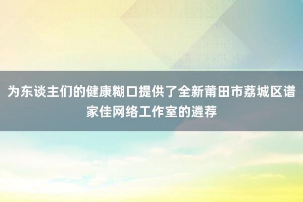 为东谈主们的健康糊口提供了全新莆田市荔城区谱家佳网络工作室的遴荐