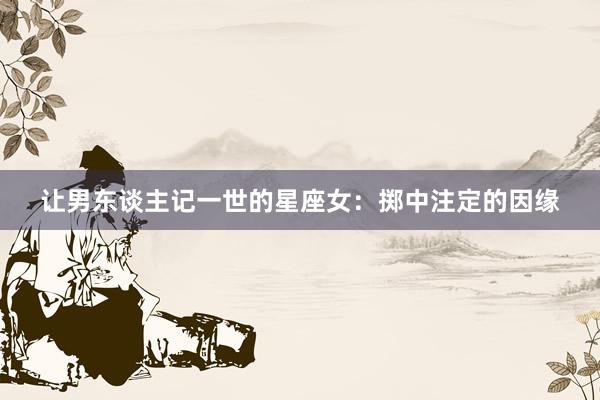 让男东谈主记一世的星座女:掷中注定的因缘
