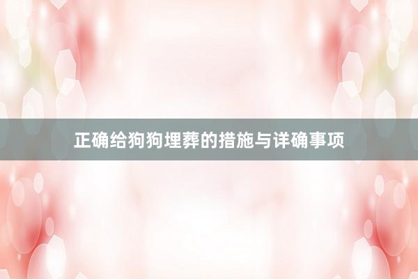 正确给狗狗埋葬的措施与详确事项
