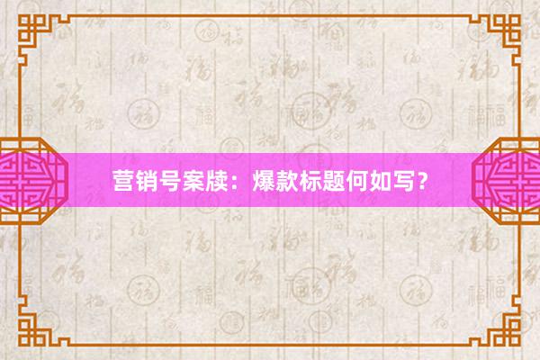 营销号案牍:爆款标题何如写?